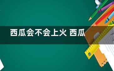 西瓜会不会上火 西瓜会上火吗
